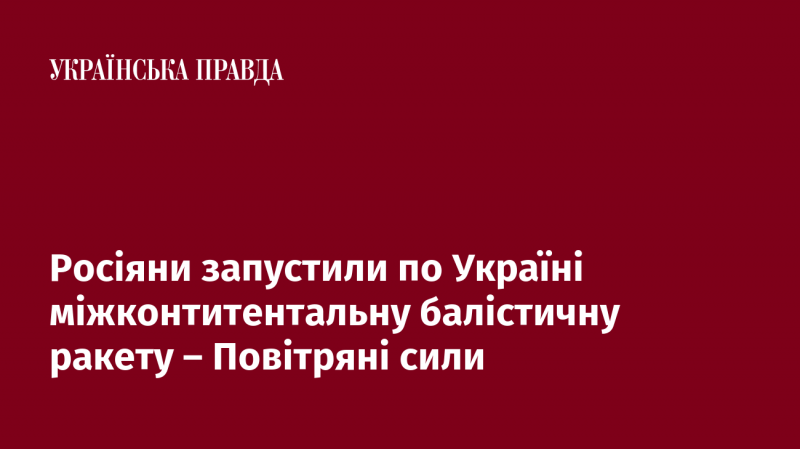 Російські війська здійснили запуск міжконтинентальної балістичної ракети в бік України, повідомляють Повітряні сили.