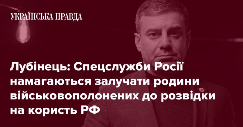 Лубінець повідомив, що російські спецслужби намагаються залучити сім'ї військових, які потрапили в полон, до збору розвідувальної інформації на користь Росії.