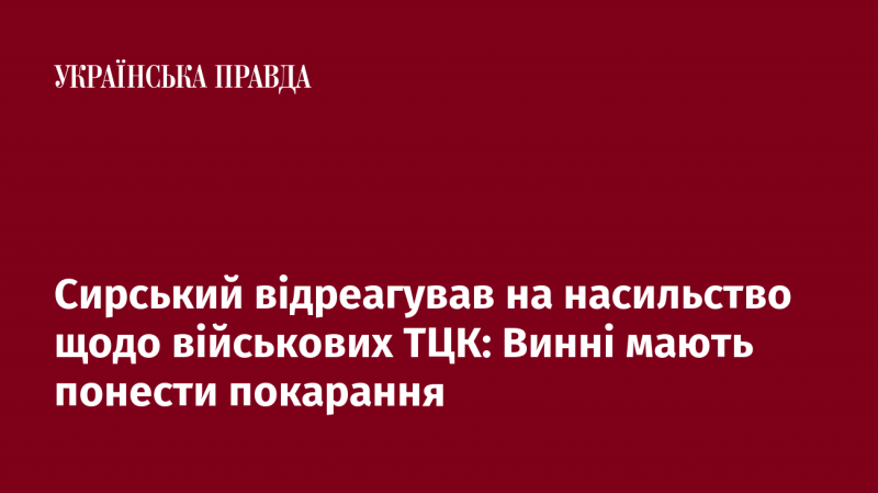 Сирський висловив свою позицію щодо насильства, яке сталося стосовно військових ТЦК: винуватці повинні бути покарані.