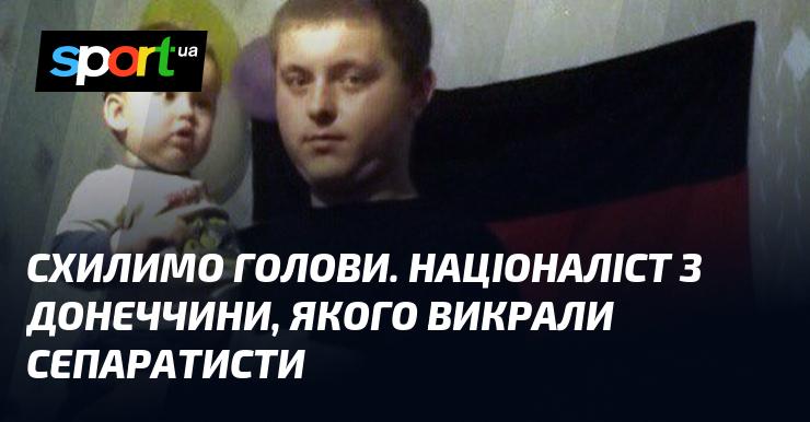 Схилимо голови. Націоналіст з Донеччини, що став жертвою викрадення сепаратистами.