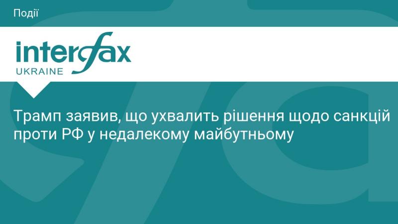 Трамп оголосив, що в найближчий час ухвалить рішення стосовно санкцій проти Російської Федерації.