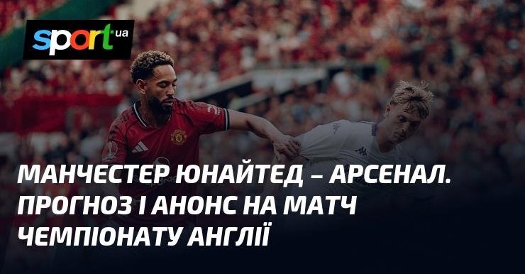 Манчестер Юнайтед проти Арсеналу: Прогноз та анонс поєдинку в рамках Чемпіонату Англії 17 серпня 2025 року на СПОРТ.UA.