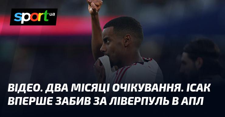 ВІДЕО. Після двох місяців очікування Ісак нарешті відзначився голом за Ліверпуль у матчах АПЛ.