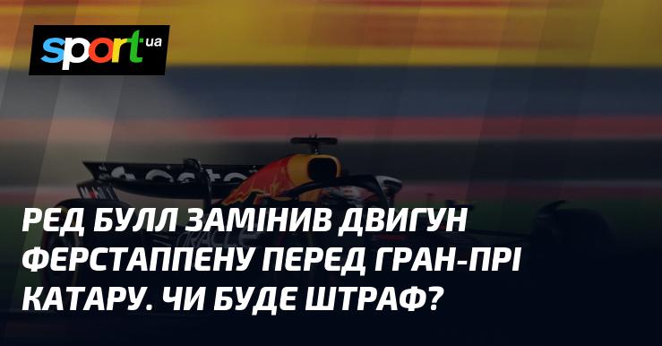 Команда Ред Булл провела заміну мотора у Макса Ферстаппена перед Гран-прі Катару. Чи загрожує йому штраф?