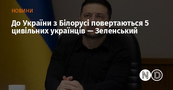 Згідно з інформацією від Зеленського, з Білорусі на батьківщину повертаються п’ятеро українських цивільних.