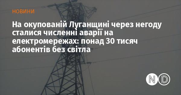 У Луганській області, що перебуває під окупацією, через погодні умови сталося багато аварій на електромережах, внаслідок чого більше 30 тисяч споживачів залишилися без електроенергії.