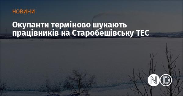 Окупантам вкрай необхідні працівники для Старобешівської ТЕС.