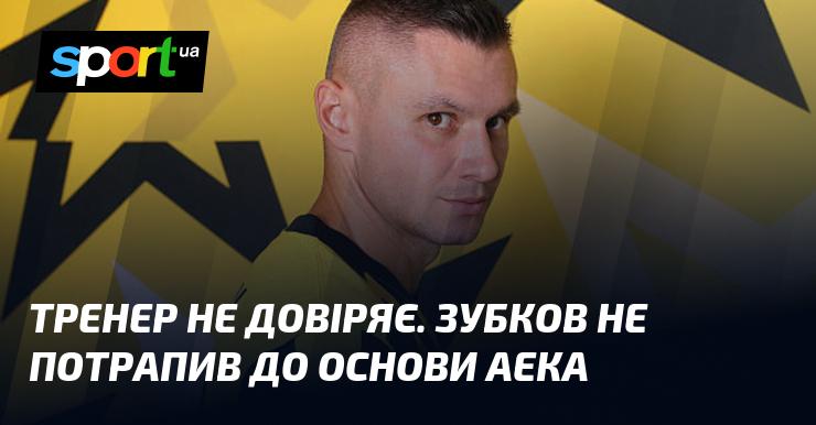 Тренер сумнівається у здібностях. Зубков не був включений до стартового складу АЕКа.
