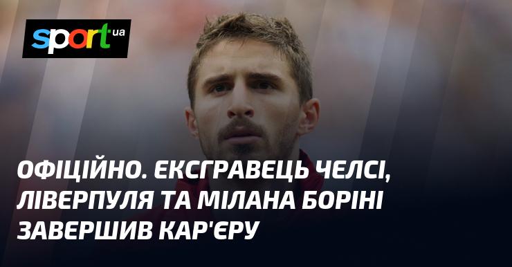 ОФІЦІЙНО. Колишній футболіст Челсі, Ліверпуля та Мілана Боріні оголосив про завершення своєї кар'єри.