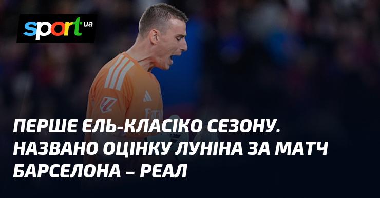Перший Ель-Класіко цього сезону. Оцінка виступу Луніна в матчі Барселона - Реал стала відома.